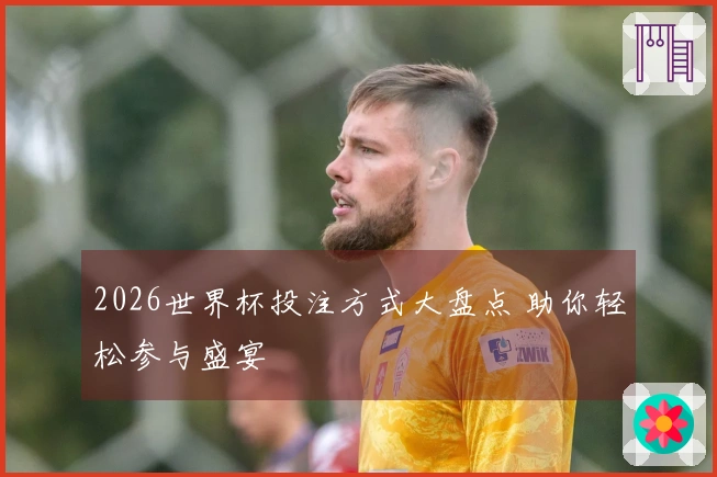 2026世界杯投注方式大盘点 助你轻松参与盛宴