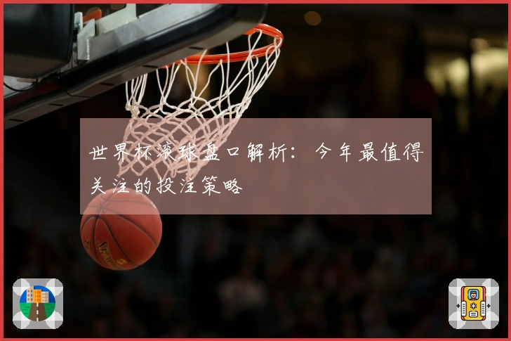 世界杯滚球盘口解析：今年最值得关注的投注策略