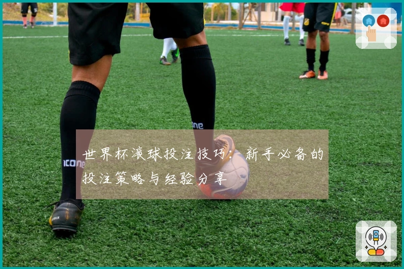 世界杯滚球投注技巧：新手必备的投注策略与经验分享