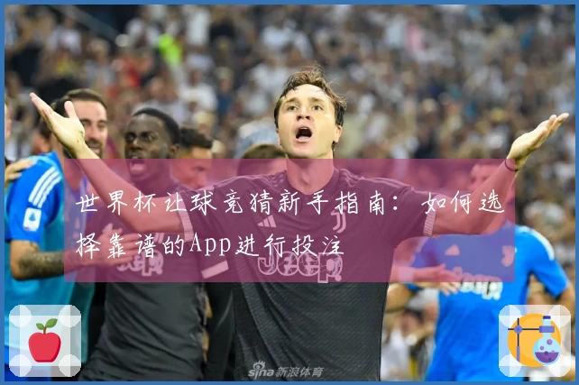 世界杯让球竞猜新手指南：如何选择靠谱的App进行投注