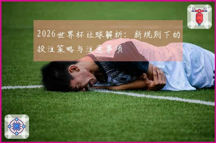 2026世界杯让球解析：新规则下的投注策略与注意事项