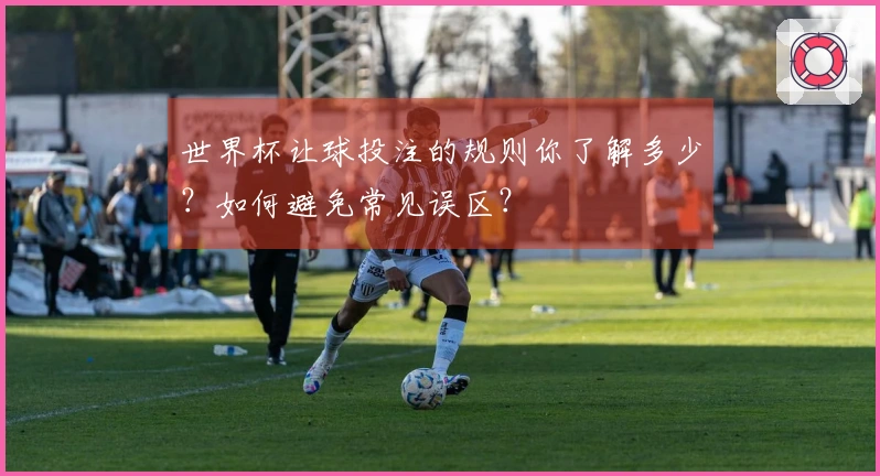 世界杯让球投注的规则你了解多少？如何避免常见误区？