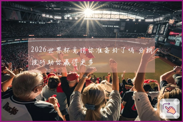 2026世界杯竞猜你准备好了吗 分析技巧助你赢得更多