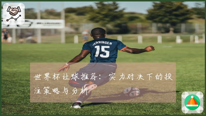 世界杯让球推荐：实力对决下的投注策略与分析