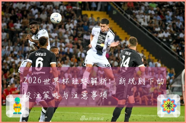 2026世界杯让球解析：新规则下的投注策略与注意事项