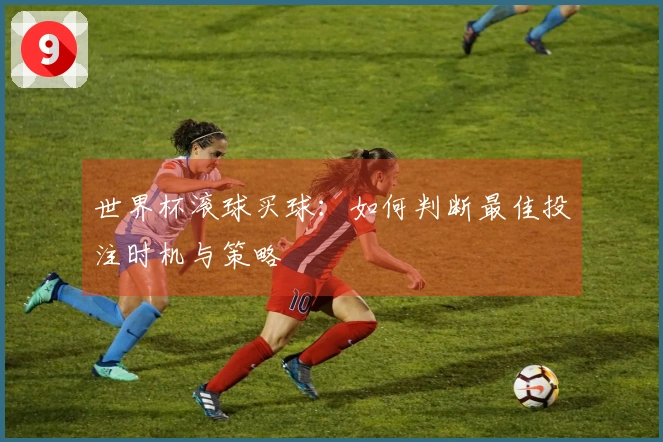 世界杯滚球买球：如何判断最佳投注时机与策略