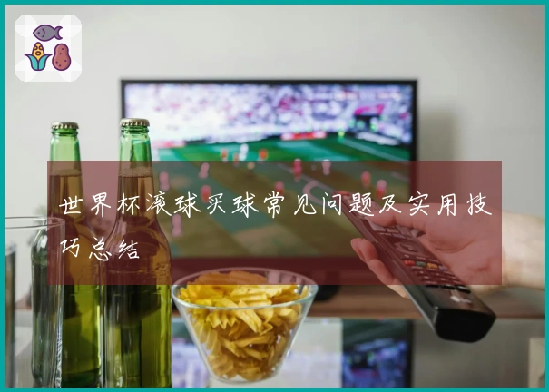世界杯滚球买球常见问题及实用技巧总结