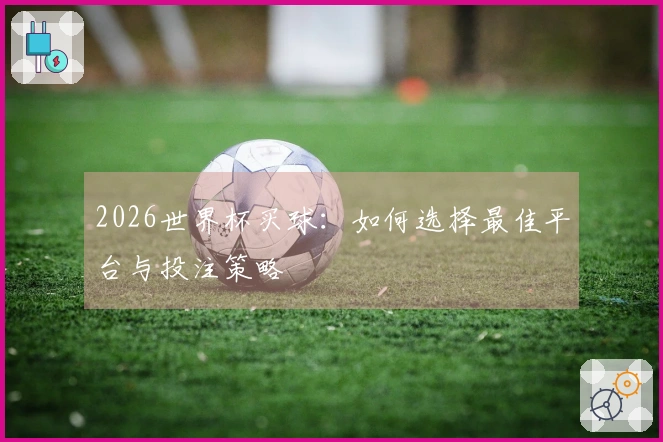 2026世界杯买球：如何选择最佳平台与投注策略