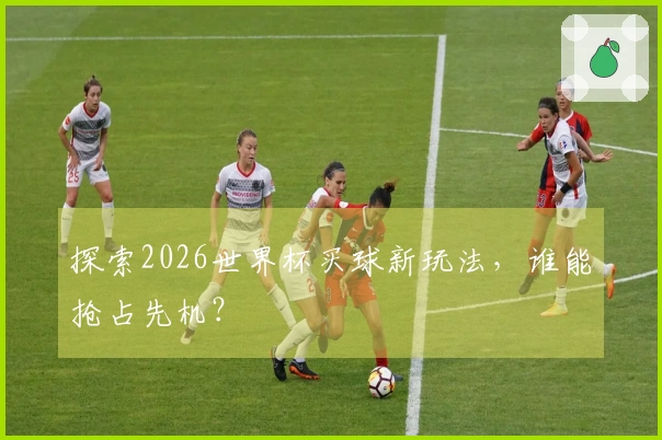 探索2026世界杯买球新玩法，谁能抢占先机？