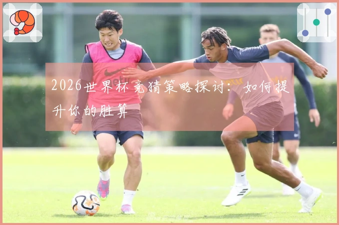 2026世界杯竞猜策略探讨：如何提升你的胜算