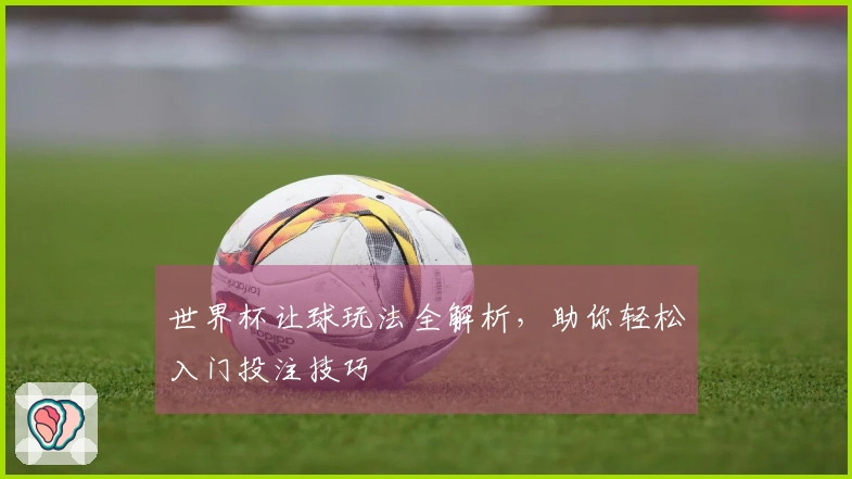 世界杯让球玩法全解析，助你轻松入门投注技巧