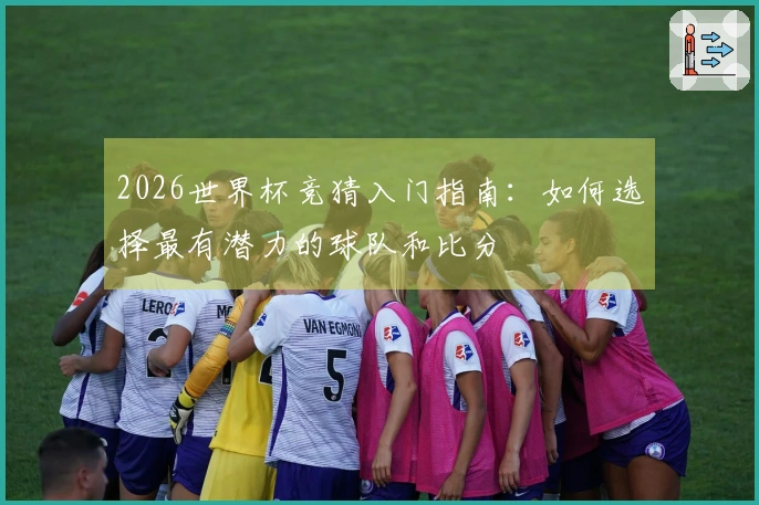 2026世界杯竞猜入门指南：如何选择最有潜力的球队和比分