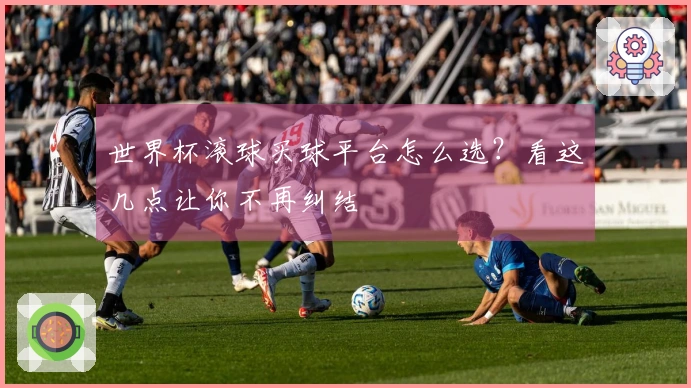 世界杯滚球买球平台怎么选？看这几点让你不再纠结