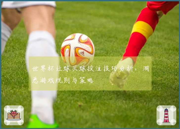世界杯让球买球投注技巧分析，洞悉游戏规则与策略