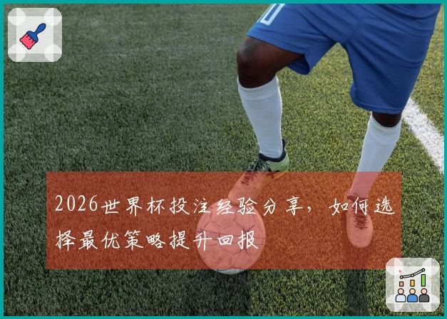2026世界杯投注经验分享，如何选择最优策略提升回报