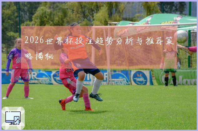 2026世界杯投注趋势分析与推荐策略揭秘