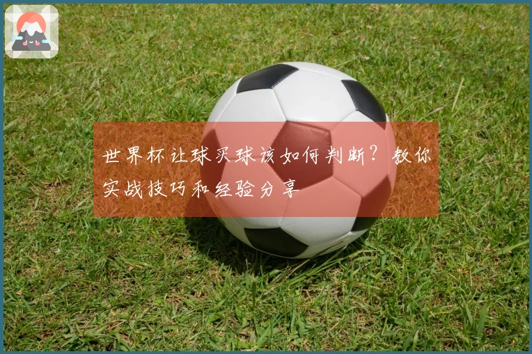 世界杯让球买球该如何判断？教你实战技巧和经验分享
