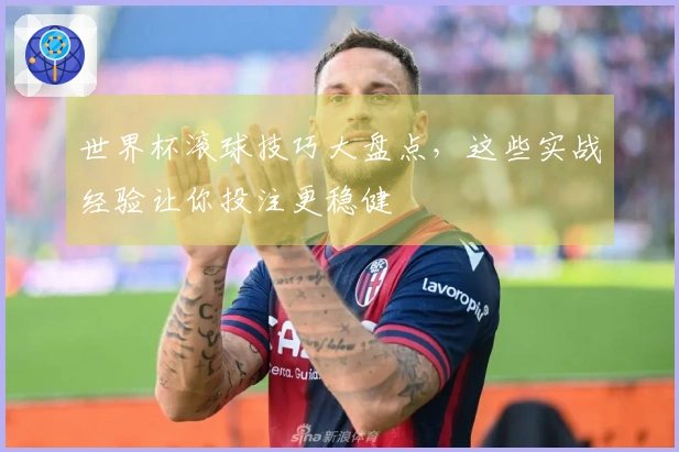 世界杯滚球技巧大盘点，这些实战经验让你投注更稳健