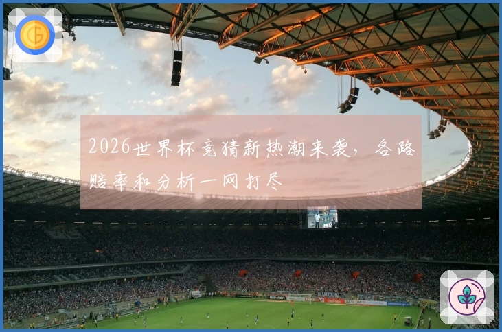 2026世界杯竞猜新热潮来袭，各路赔率和分析一网打尽