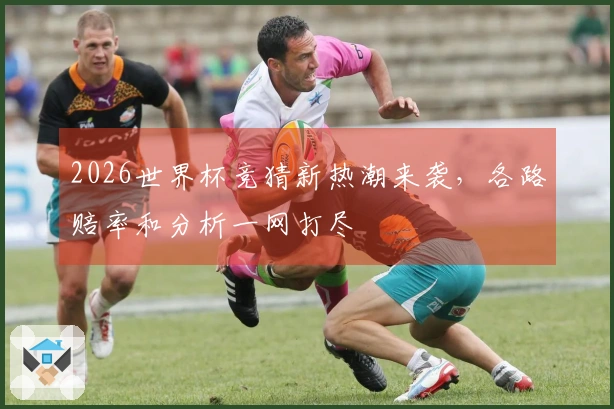 2026世界杯竞猜新热潮来袭，各路赔率和分析一网打尽