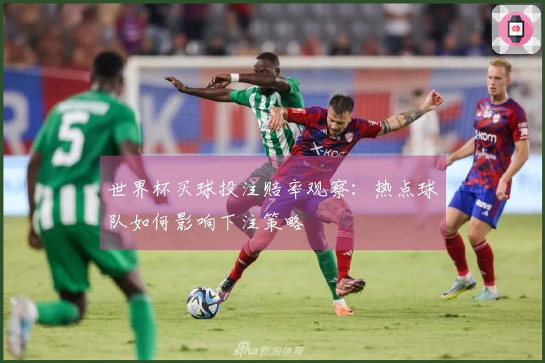 世界杯买球投注赔率观察：热点球队如何影响下注策略